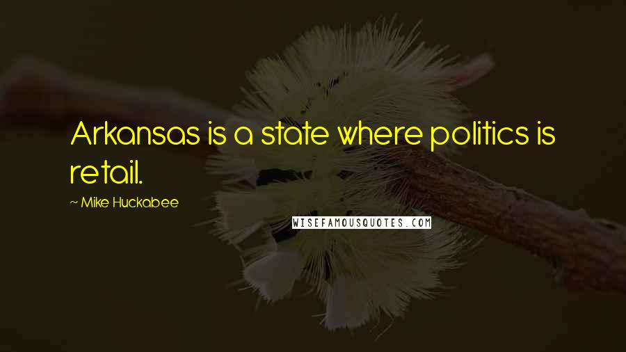 Mike Huckabee Quotes: Arkansas is a state where politics is retail.