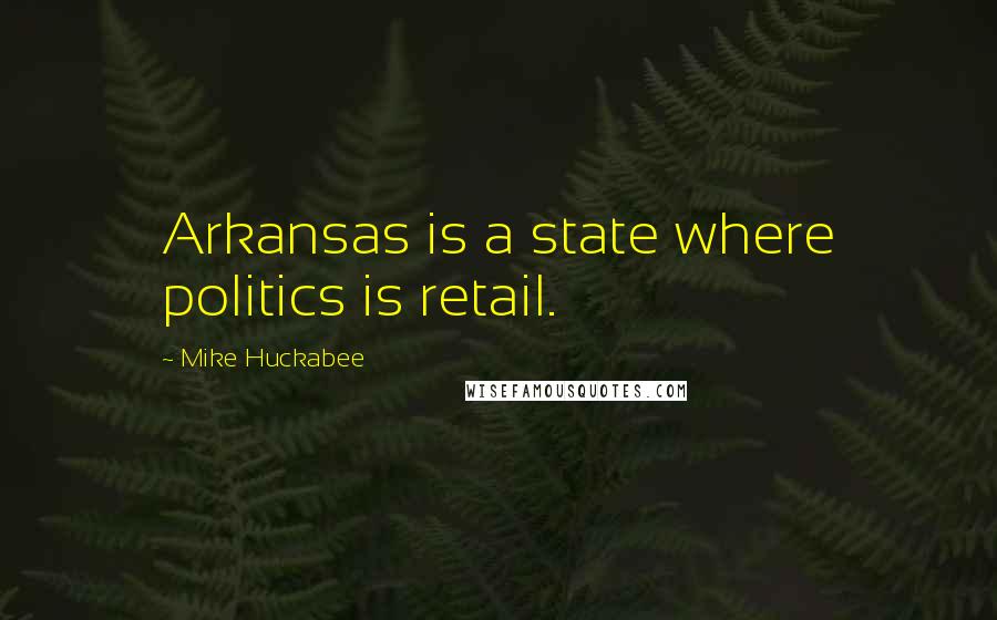 Mike Huckabee Quotes: Arkansas is a state where politics is retail.
