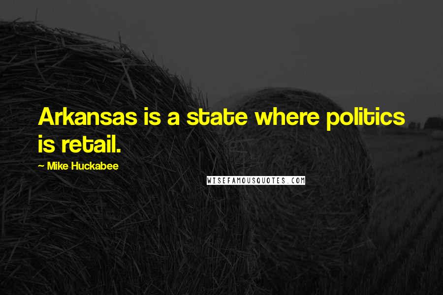 Mike Huckabee Quotes: Arkansas is a state where politics is retail.