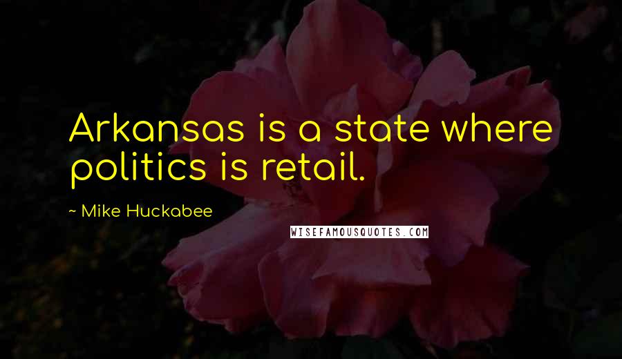 Mike Huckabee Quotes: Arkansas is a state where politics is retail.
