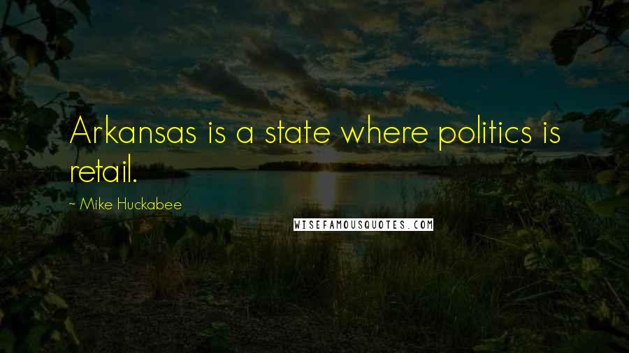 Mike Huckabee Quotes: Arkansas is a state where politics is retail.