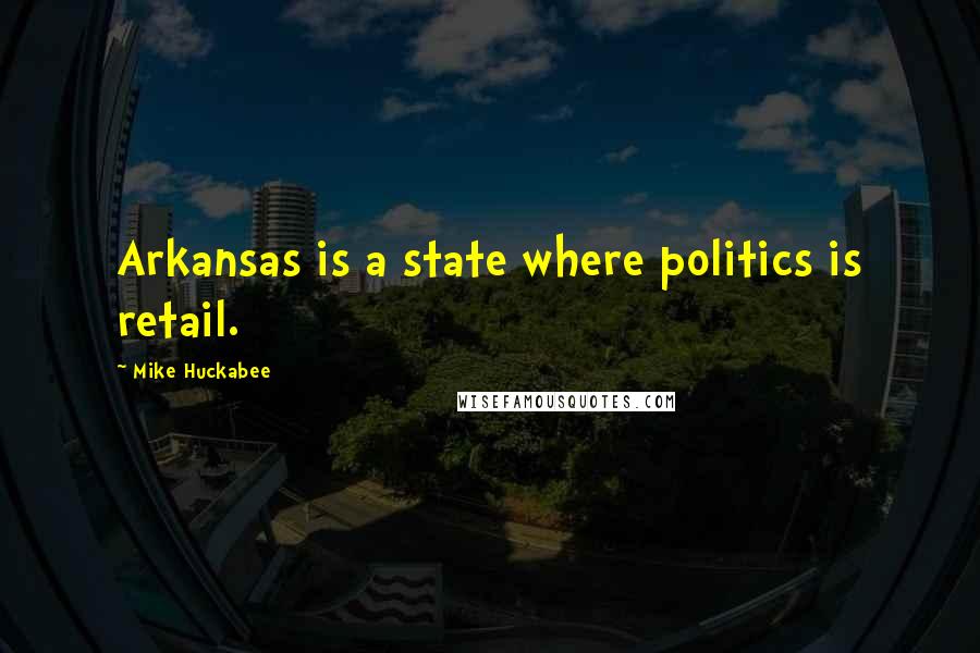 Mike Huckabee Quotes: Arkansas is a state where politics is retail.