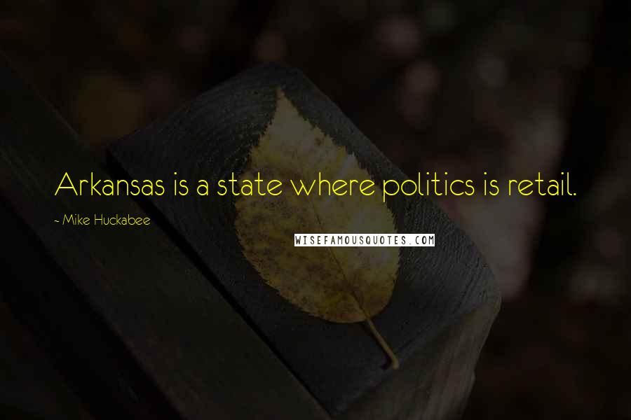 Mike Huckabee Quotes: Arkansas is a state where politics is retail.