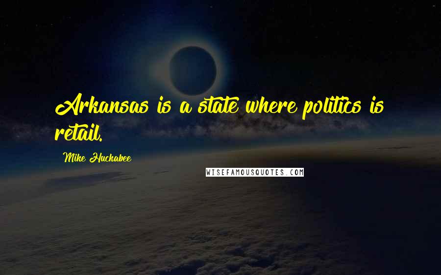 Mike Huckabee Quotes: Arkansas is a state where politics is retail.