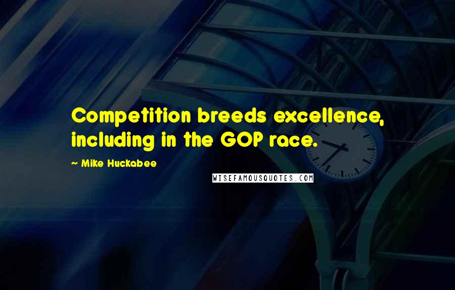 Mike Huckabee Quotes: Competition breeds excellence, including in the GOP race.