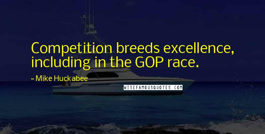 Mike Huckabee Quotes: Competition breeds excellence, including in the GOP race.