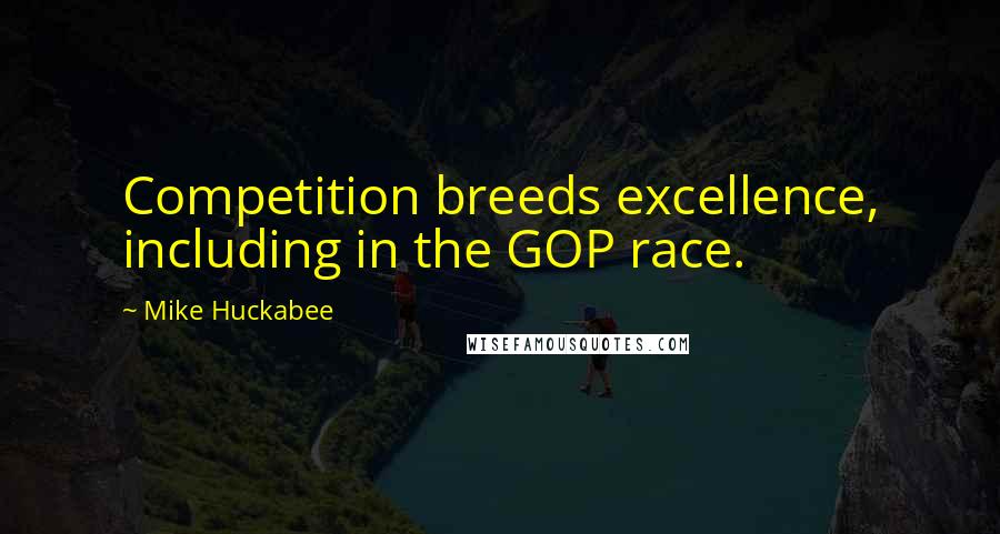 Mike Huckabee Quotes: Competition breeds excellence, including in the GOP race.