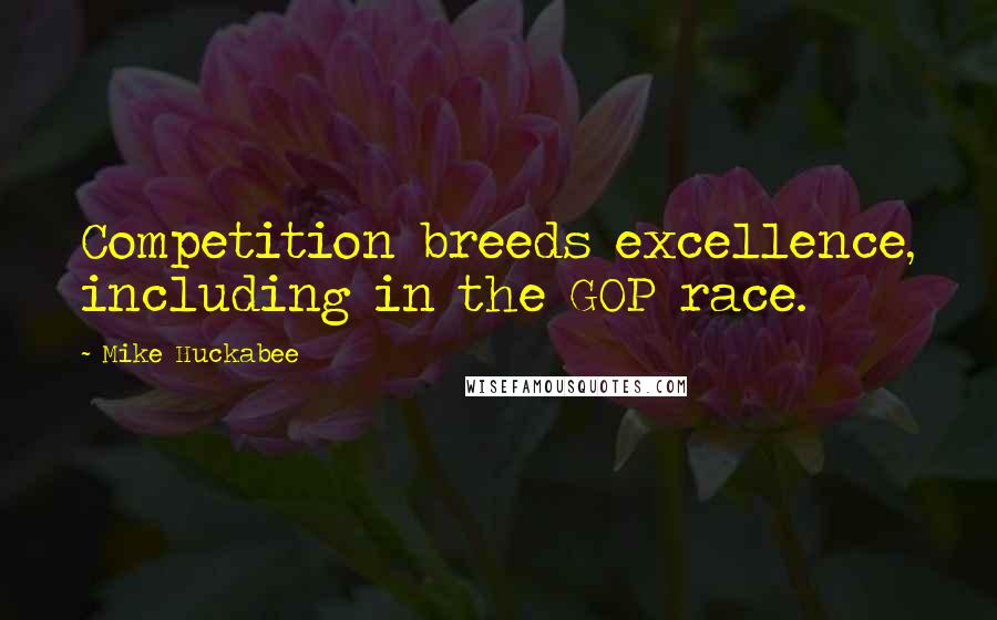 Mike Huckabee Quotes: Competition breeds excellence, including in the GOP race.