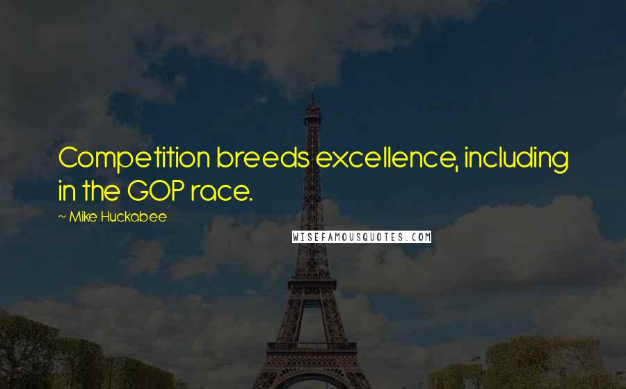 Mike Huckabee Quotes: Competition breeds excellence, including in the GOP race.