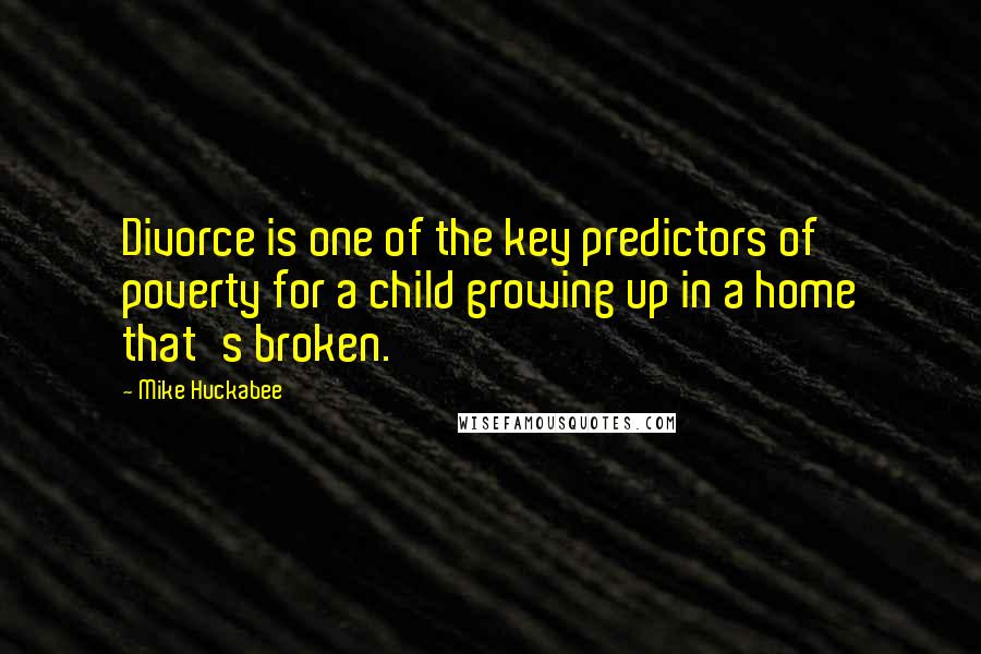 Mike Huckabee Quotes: Divorce is one of the key predictors of poverty for a child growing up in a home that's broken.