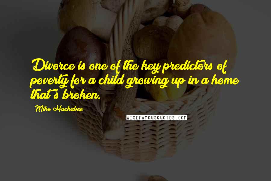 Mike Huckabee Quotes: Divorce is one of the key predictors of poverty for a child growing up in a home that's broken.