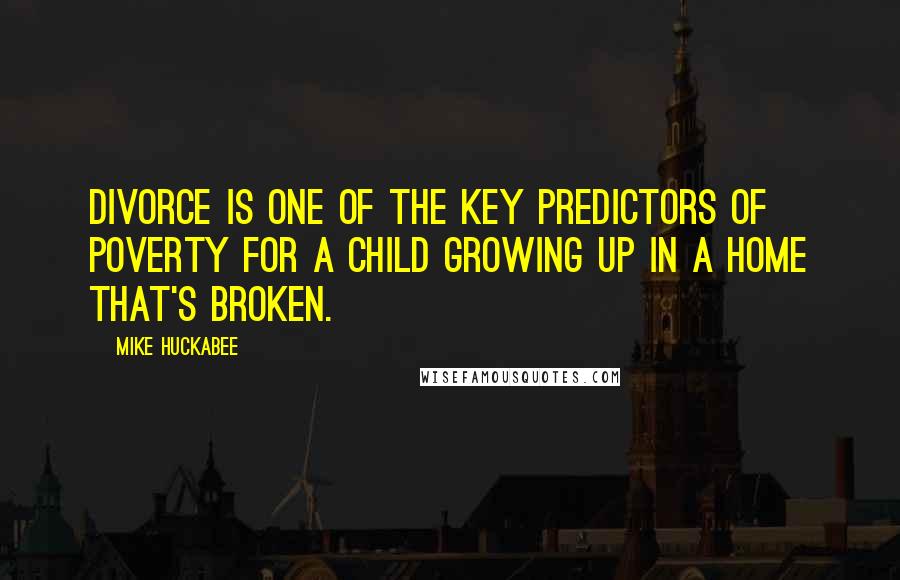 Mike Huckabee Quotes: Divorce is one of the key predictors of poverty for a child growing up in a home that's broken.