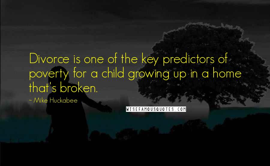 Mike Huckabee Quotes: Divorce is one of the key predictors of poverty for a child growing up in a home that's broken.