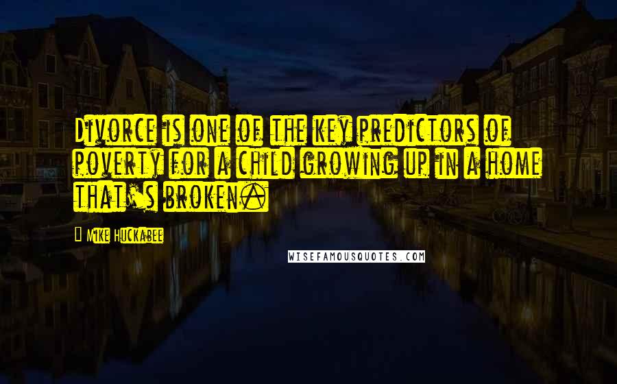 Mike Huckabee Quotes: Divorce is one of the key predictors of poverty for a child growing up in a home that's broken.