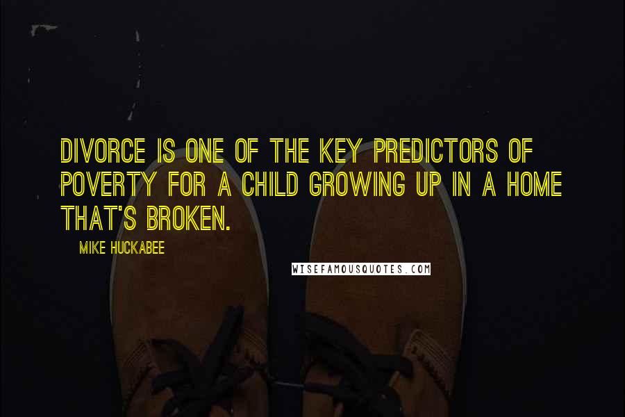 Mike Huckabee Quotes: Divorce is one of the key predictors of poverty for a child growing up in a home that's broken.