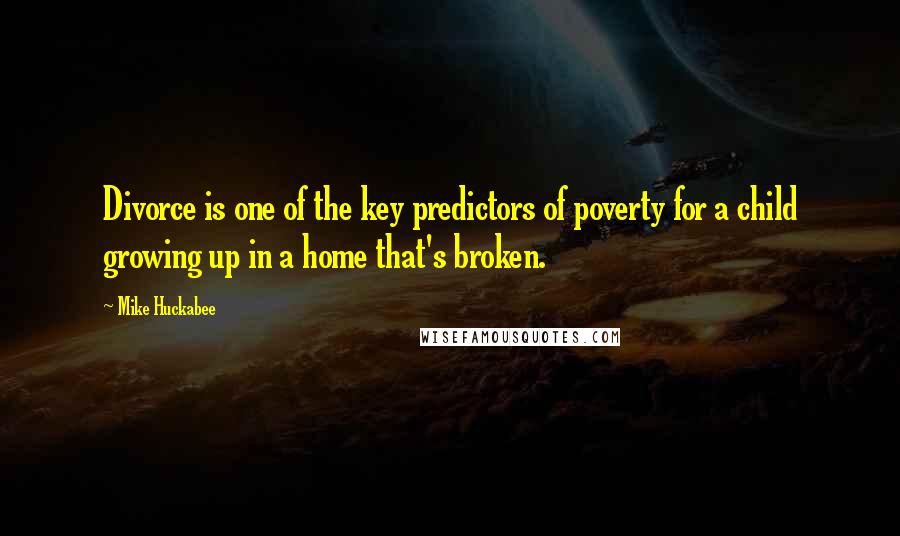 Mike Huckabee Quotes: Divorce is one of the key predictors of poverty for a child growing up in a home that's broken.