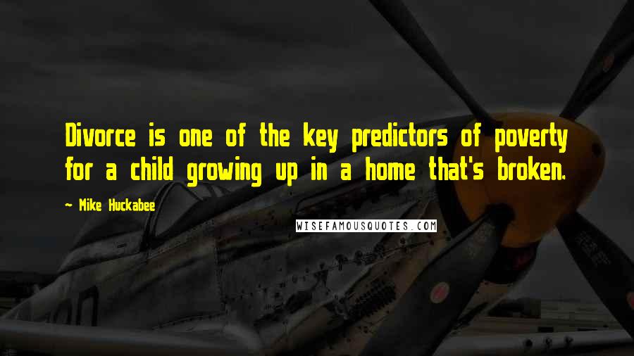 Mike Huckabee Quotes: Divorce is one of the key predictors of poverty for a child growing up in a home that's broken.