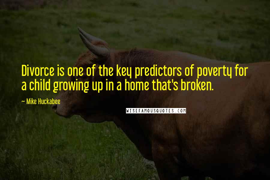 Mike Huckabee Quotes: Divorce is one of the key predictors of poverty for a child growing up in a home that's broken.