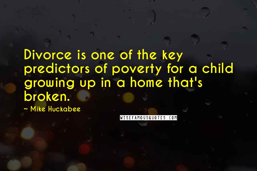Mike Huckabee Quotes: Divorce is one of the key predictors of poverty for a child growing up in a home that's broken.
