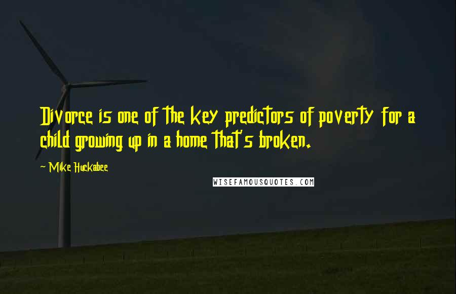 Mike Huckabee Quotes: Divorce is one of the key predictors of poverty for a child growing up in a home that's broken.