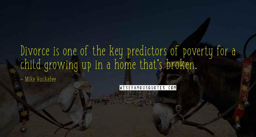 Mike Huckabee Quotes: Divorce is one of the key predictors of poverty for a child growing up in a home that's broken.