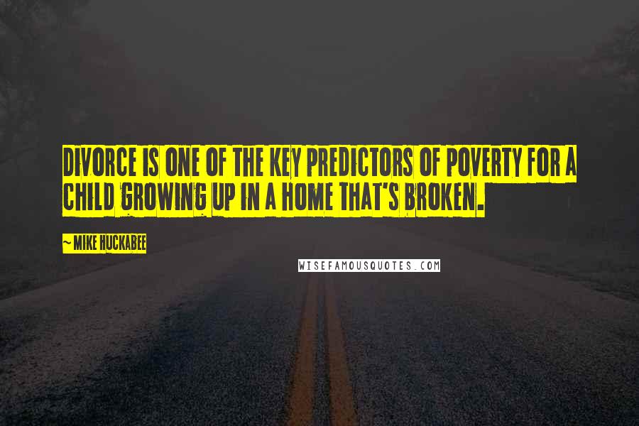 Mike Huckabee Quotes: Divorce is one of the key predictors of poverty for a child growing up in a home that's broken.