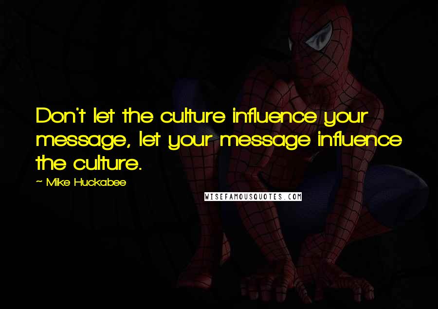 Mike Huckabee Quotes: Don't let the culture influence your message, let your message influence the culture.