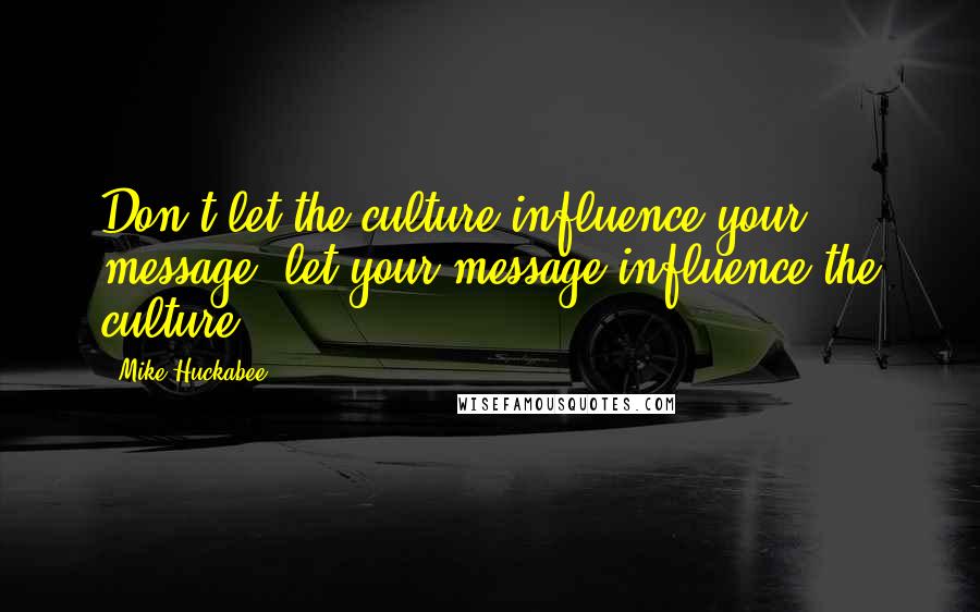 Mike Huckabee Quotes: Don't let the culture influence your message, let your message influence the culture.