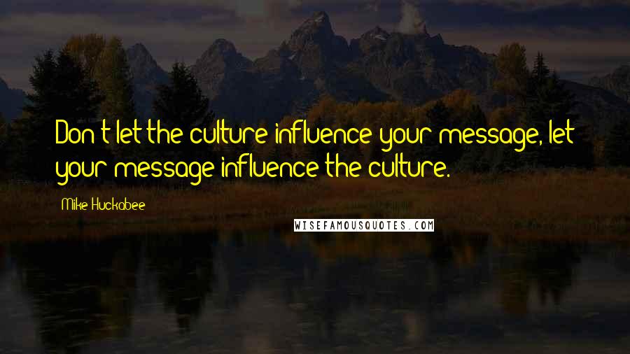 Mike Huckabee Quotes: Don't let the culture influence your message, let your message influence the culture.