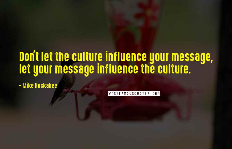 Mike Huckabee Quotes: Don't let the culture influence your message, let your message influence the culture.