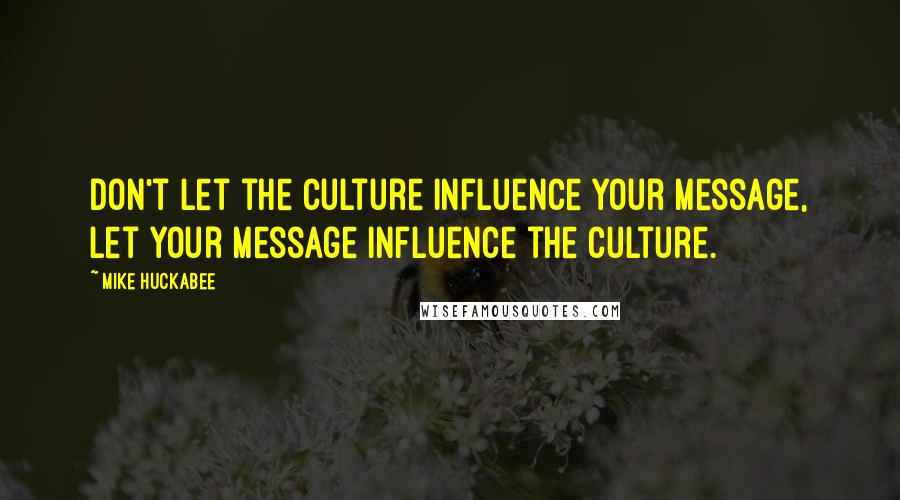 Mike Huckabee Quotes: Don't let the culture influence your message, let your message influence the culture.