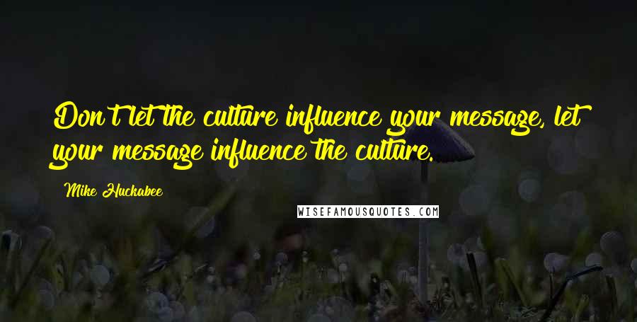 Mike Huckabee Quotes: Don't let the culture influence your message, let your message influence the culture.