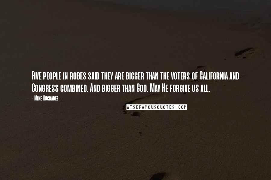 Mike Huckabee Quotes: Five people in robes said they are bigger than the voters of California and Congress combined. And bigger than God. May He forgive us all.