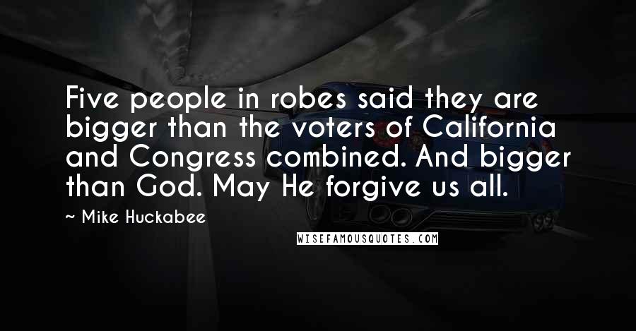 Mike Huckabee Quotes: Five people in robes said they are bigger than the voters of California and Congress combined. And bigger than God. May He forgive us all.