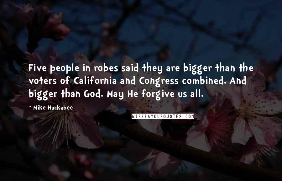 Mike Huckabee Quotes: Five people in robes said they are bigger than the voters of California and Congress combined. And bigger than God. May He forgive us all.