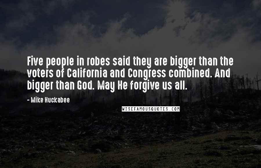 Mike Huckabee Quotes: Five people in robes said they are bigger than the voters of California and Congress combined. And bigger than God. May He forgive us all.