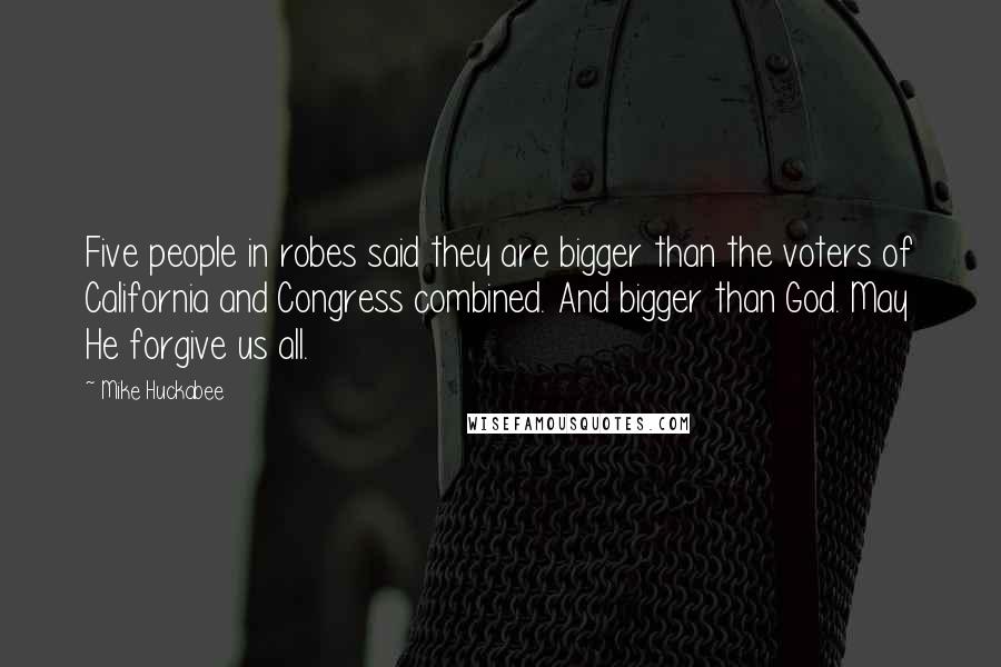 Mike Huckabee Quotes: Five people in robes said they are bigger than the voters of California and Congress combined. And bigger than God. May He forgive us all.