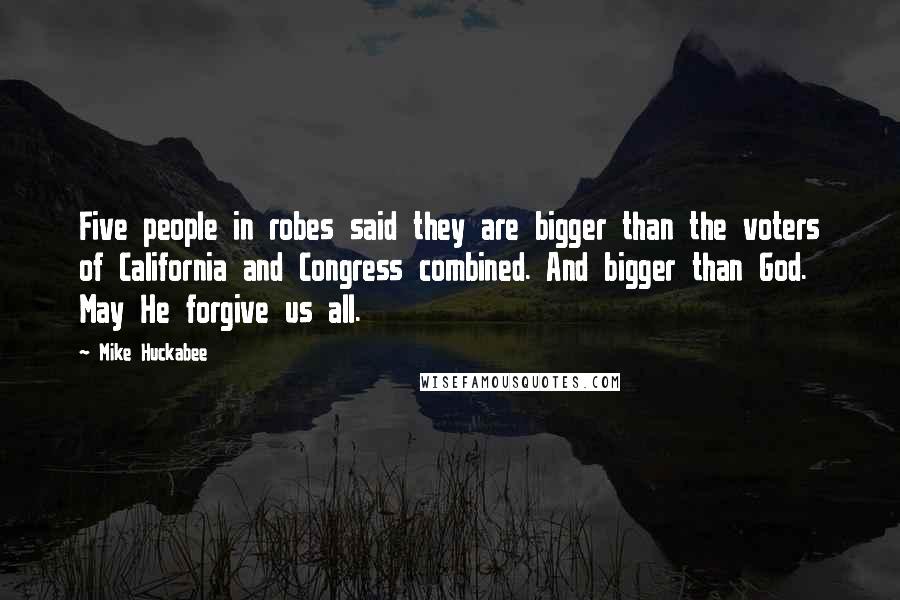 Mike Huckabee Quotes: Five people in robes said they are bigger than the voters of California and Congress combined. And bigger than God. May He forgive us all.