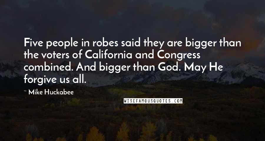 Mike Huckabee Quotes: Five people in robes said they are bigger than the voters of California and Congress combined. And bigger than God. May He forgive us all.