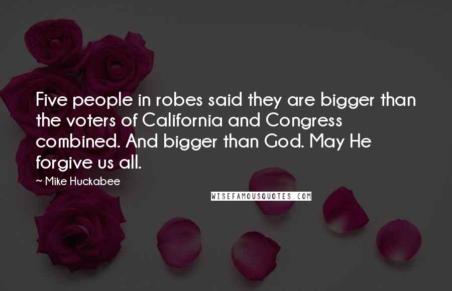 Mike Huckabee Quotes: Five people in robes said they are bigger than the voters of California and Congress combined. And bigger than God. May He forgive us all.