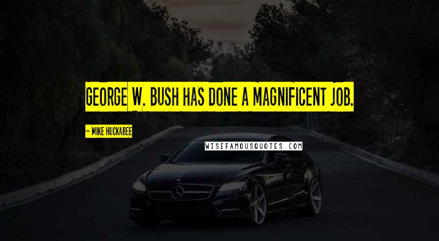 Mike Huckabee Quotes: George W. Bush has done a magnificent job.