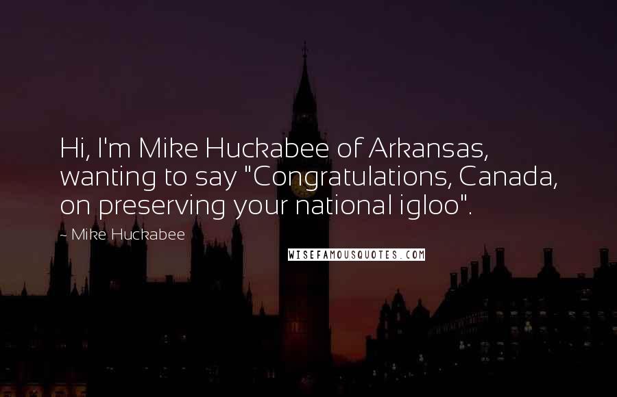 Mike Huckabee Quotes: Hi, I'm Mike Huckabee of Arkansas, wanting to say "Congratulations, Canada, on preserving your national igloo".