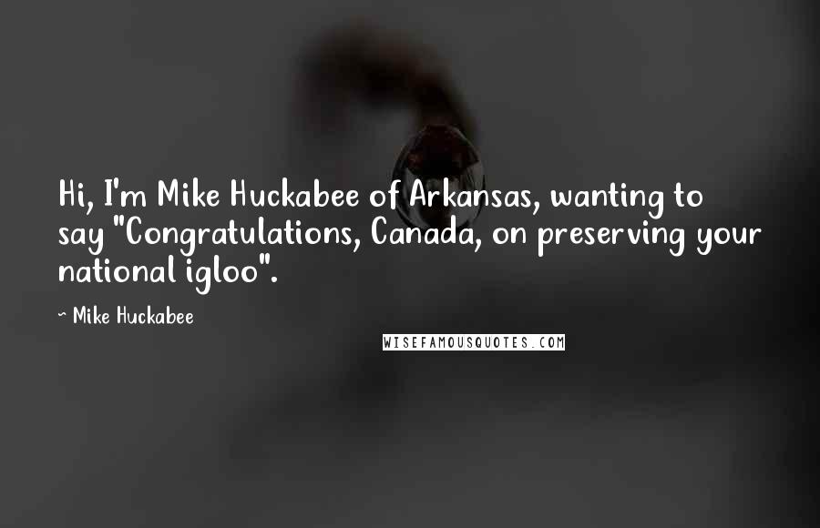 Mike Huckabee Quotes: Hi, I'm Mike Huckabee of Arkansas, wanting to say "Congratulations, Canada, on preserving your national igloo".