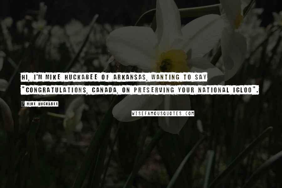 Mike Huckabee Quotes: Hi, I'm Mike Huckabee of Arkansas, wanting to say "Congratulations, Canada, on preserving your national igloo".