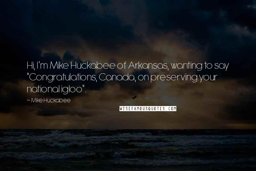 Mike Huckabee Quotes: Hi, I'm Mike Huckabee of Arkansas, wanting to say "Congratulations, Canada, on preserving your national igloo".