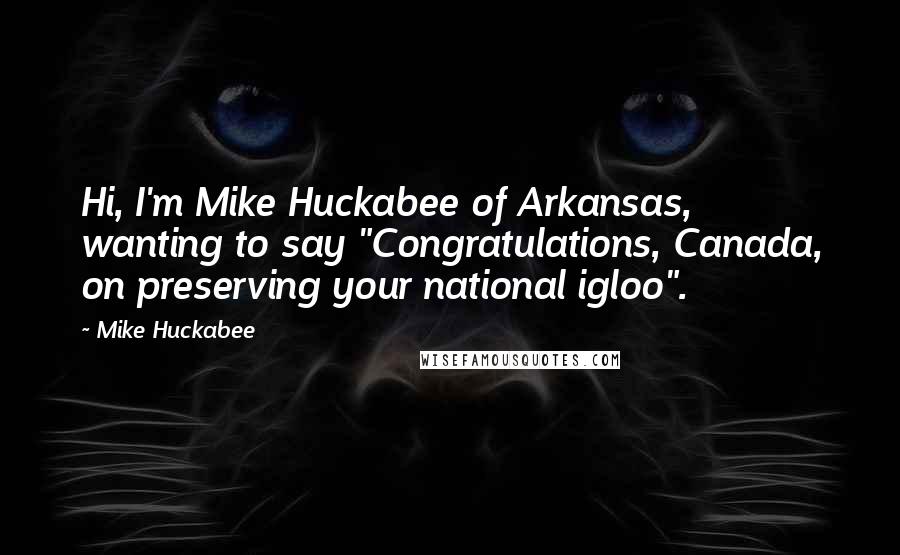 Mike Huckabee Quotes: Hi, I'm Mike Huckabee of Arkansas, wanting to say "Congratulations, Canada, on preserving your national igloo".