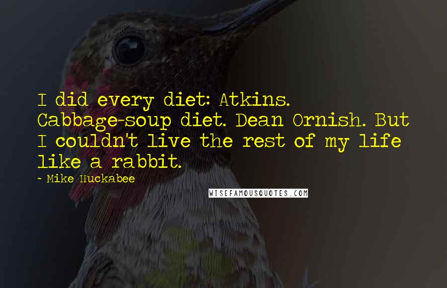 Mike Huckabee Quotes: I did every diet: Atkins. Cabbage-soup diet. Dean Ornish. But I couldn't live the rest of my life like a rabbit.