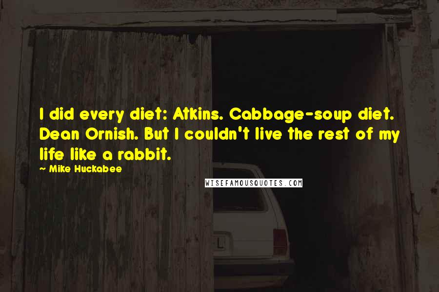 Mike Huckabee Quotes: I did every diet: Atkins. Cabbage-soup diet. Dean Ornish. But I couldn't live the rest of my life like a rabbit.