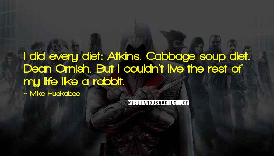 Mike Huckabee Quotes: I did every diet: Atkins. Cabbage-soup diet. Dean Ornish. But I couldn't live the rest of my life like a rabbit.