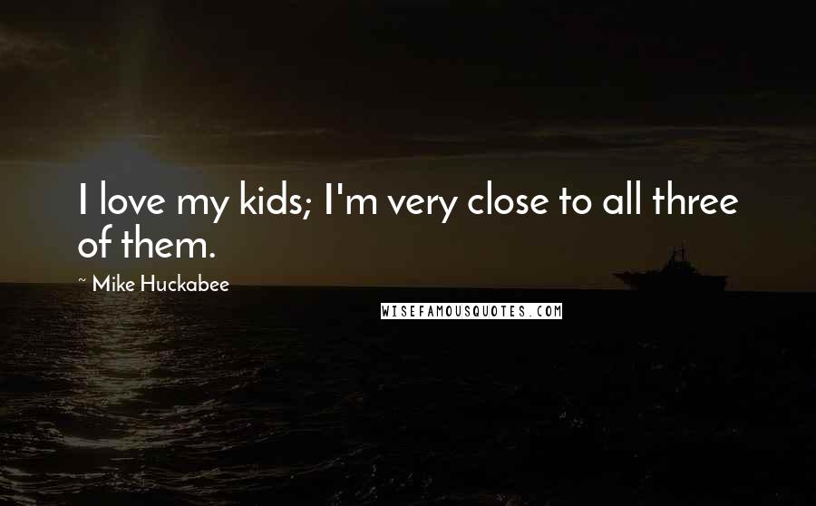 Mike Huckabee Quotes: I love my kids; I'm very close to all three of them.